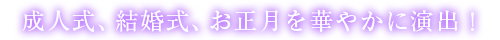 成人式、結婚式、お正月を華やかに演出！